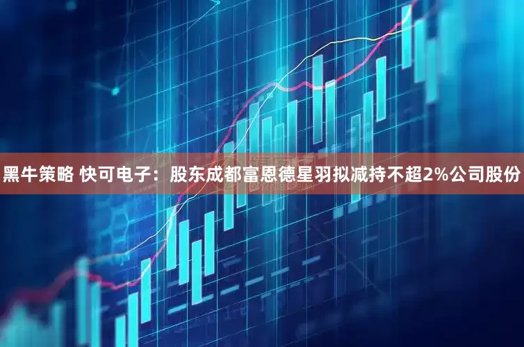 黑牛策略 快可电子：股东成都富恩德星羽拟减持不超2%公司股份