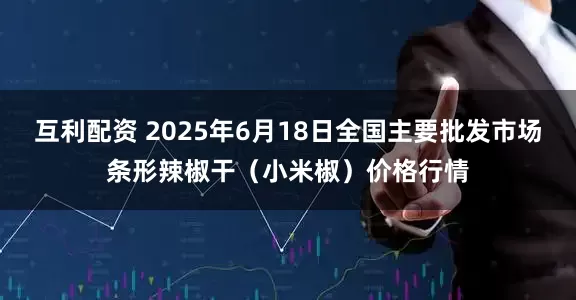 互利配资 2025年6月18日全国主要批发市场条形辣椒干（小米椒）价格行情