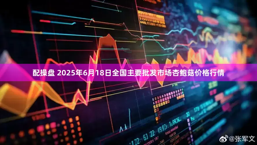 配操盘 2025年6月18日全国主要批发市场杏鲍菇价格行情