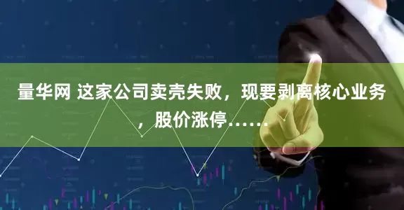 量华网 这家公司卖壳失败，现要剥离核心业务，股价涨停……