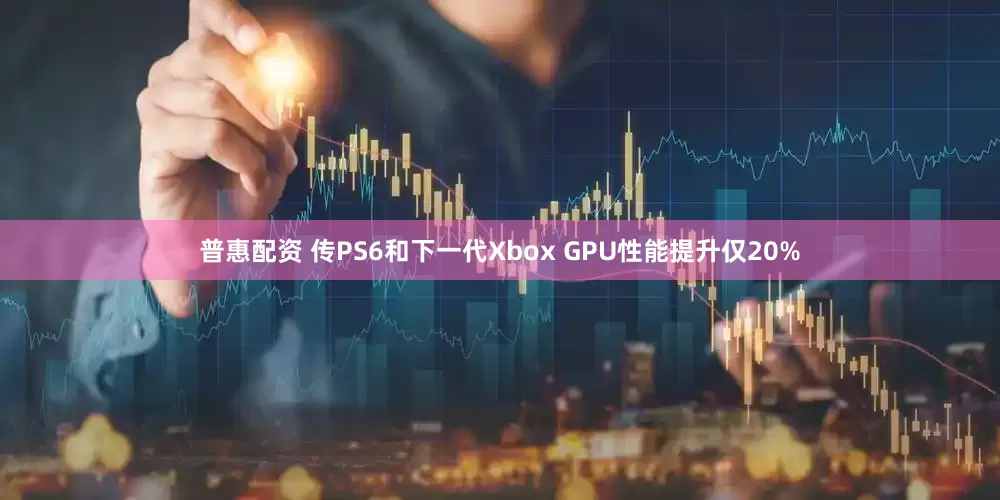 普惠配资 传PS6和下一代Xbox GPU性能提升仅20%