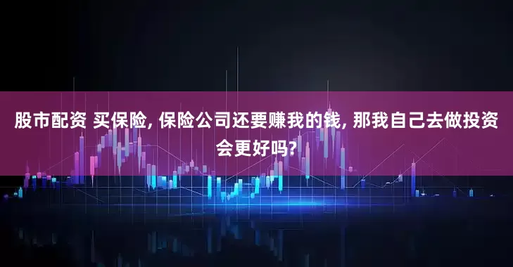 股市配资 买保险, 保险公司还要赚我的钱, 那我自己去做投资会更好吗?