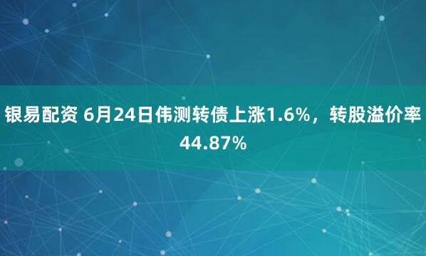 银易配资 6月24日伟测转债上涨1.6%，转股溢价率44.87%