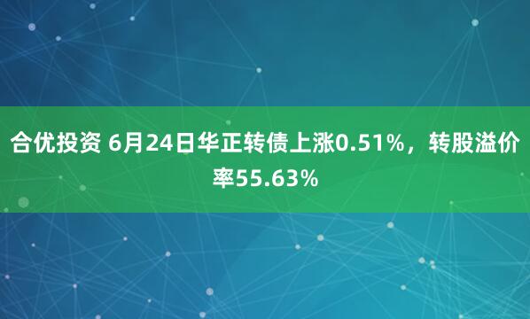合优投资 6月24日华正转债上涨0.51%，转股溢价率55.63%