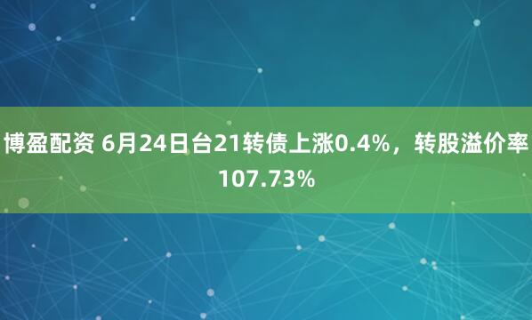 博盈配资 6月24日台21转债上涨0.4%，转股溢价率107.73%