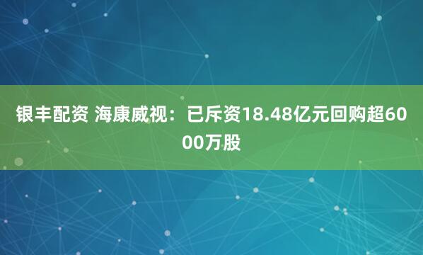 银丰配资 海康威视：已斥资18.48亿元回购超6000万股