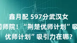 鑫月配 597分武汉女生签约黄冈师院！“荆楚优师计划”吸引力在哪？
