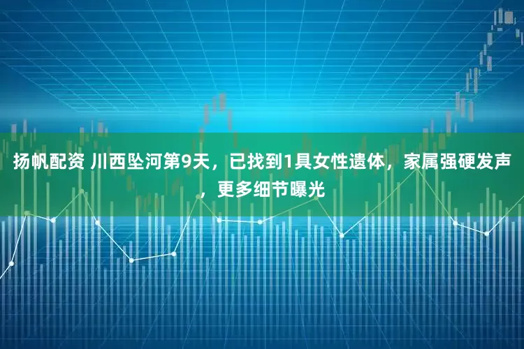 扬帆配资 川西坠河第9天，已找到1具女性遗体，家属强硬发声，更多细节曝光