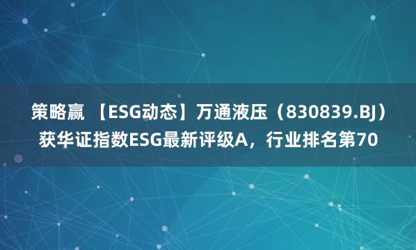 策略赢 【ESG动态】万通液压（830839.BJ）获华证指数ESG最新评级A，行业排名第70