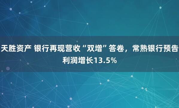 天胜资产 银行再现营收“双增”答卷，常熟银行预告利润增长13.5%