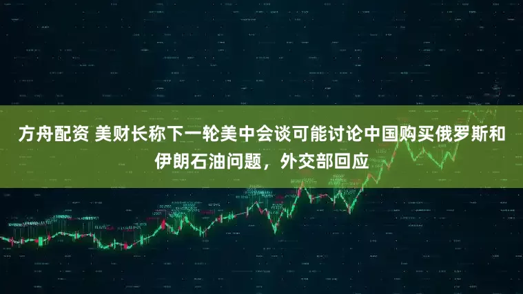 方舟配资 美财长称下一轮美中会谈可能讨论中国购买俄罗斯和伊朗石油问题，外交部回应