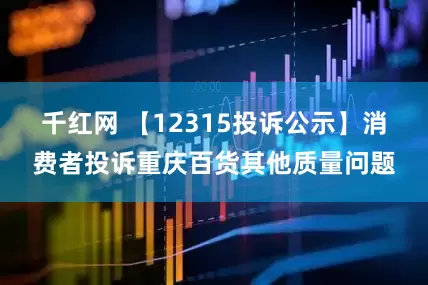 千红网 【12315投诉公示】消费者投诉重庆百货其他质量问题
