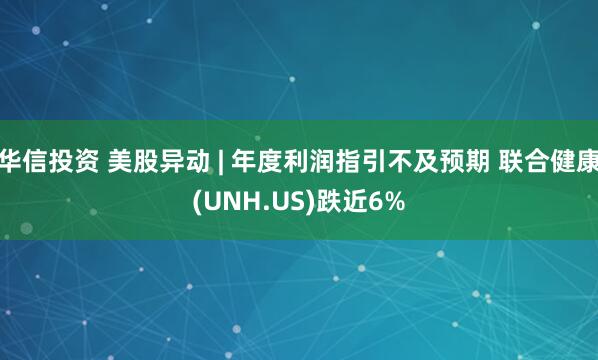 华信投资 美股异动 | 年度利润指引不及预期 联合健康(UNH.US)跌近6%