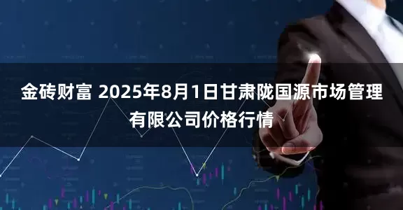金砖财富 2025年8月1日甘肃陇国源市场管理有限公司价格行情