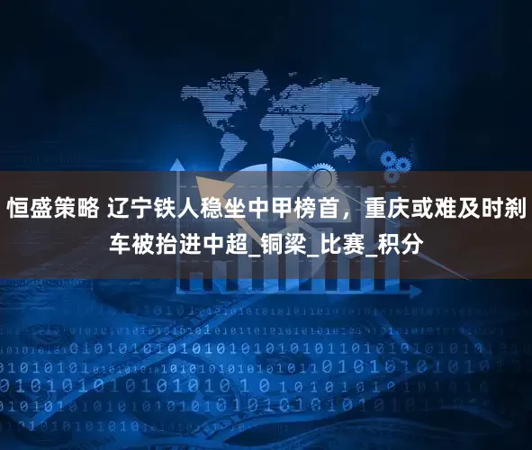 恒盛策略 辽宁铁人稳坐中甲榜首，重庆或难及时刹车被抬进中超_铜梁_比赛_积分