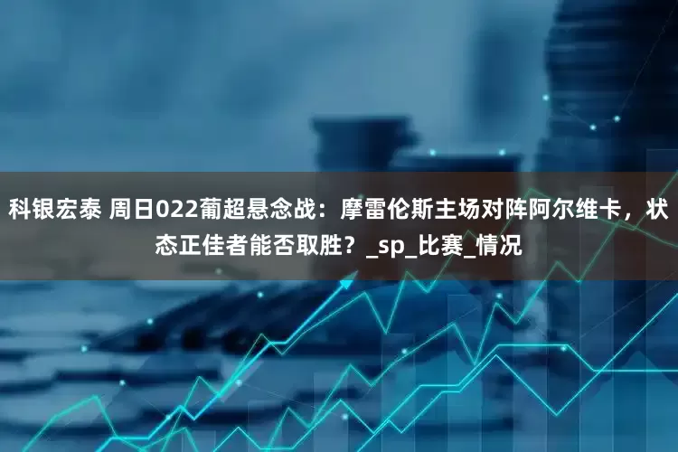 科银宏泰 周日022葡超悬念战：摩雷伦斯主场对阵阿尔维卡，状态正佳者能否取胜？_sp_比赛_情况