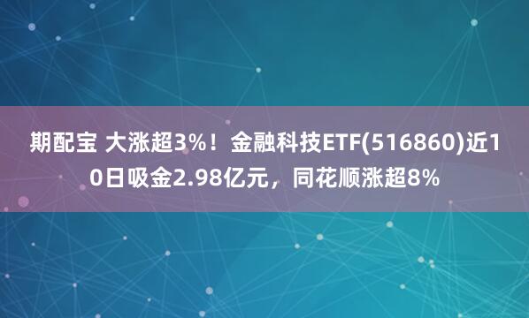 期配宝 大涨超3%！金融科技ETF(516860)近10日吸金2.98亿元，同花顺涨超8%