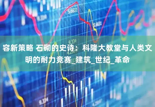 容新策略 石砌的史诗：科隆大教堂与人类文明的耐力竞赛_建筑_世纪_革命