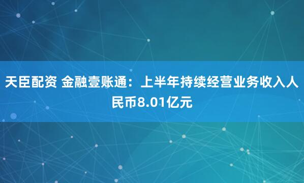 天臣配资 金融壹账通：上半年持续经营业务收入人民币8.01亿元