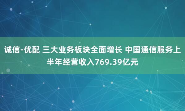 诚信-优配 三大业务板块全面增长 中国通信服务上半年经营收入769.39亿元