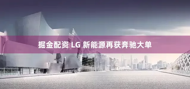 掘金配资 LG 新能源再获奔驰大单