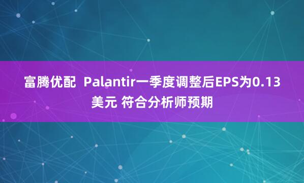 富腾优配  Palantir一季度调整后EPS为0.13美元 符合分析师预期