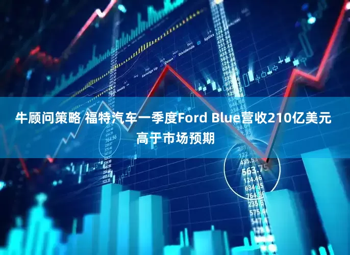 牛顾问策略 福特汽车一季度Ford Blue营收210亿美元 高于市场预期