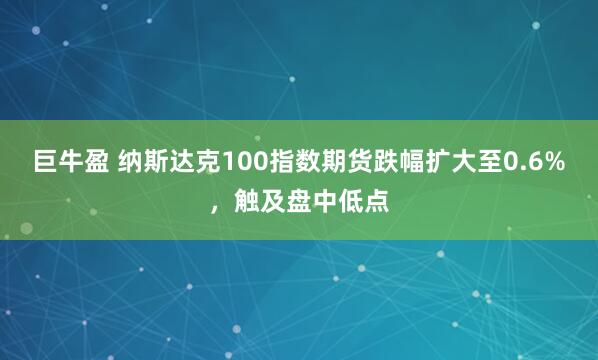 巨牛盈 纳斯达克100指数期货跌幅扩大至0.6%，触及盘中低点