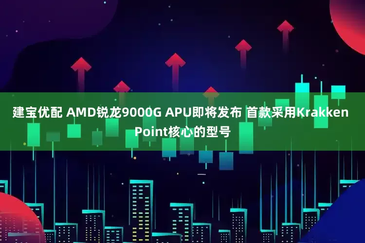 建宝优配 AMD锐龙9000G APU即将发布 首款采用Krakken Point核心的型号