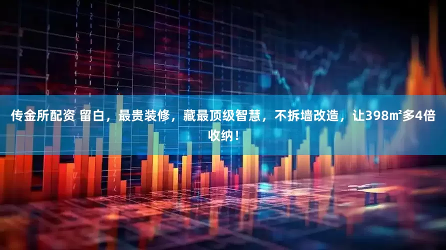 传金所配资 留白，最贵装修，藏最顶级智慧，不拆墙改造，让398㎡多4倍收纳！