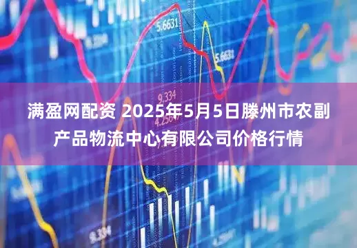 满盈网配资 2025年5月5日滕州市农副产品物流中心有限公司价格行情