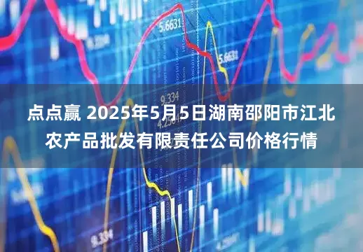 点点赢 2025年5月5日湖南邵阳市江北农产品批发有限责任公司价格行情