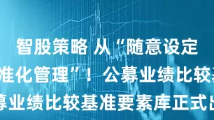 智股策略 从“随意设定”走向“标准化管理”！公募业绩比较基准要素库正式出炉