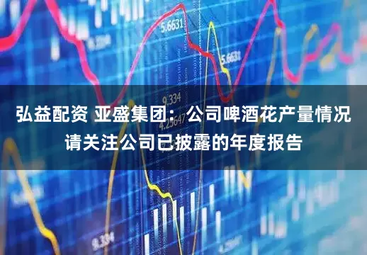 弘益配资 亚盛集团：公司啤酒花产量情况请关注公司已披露的年度报告