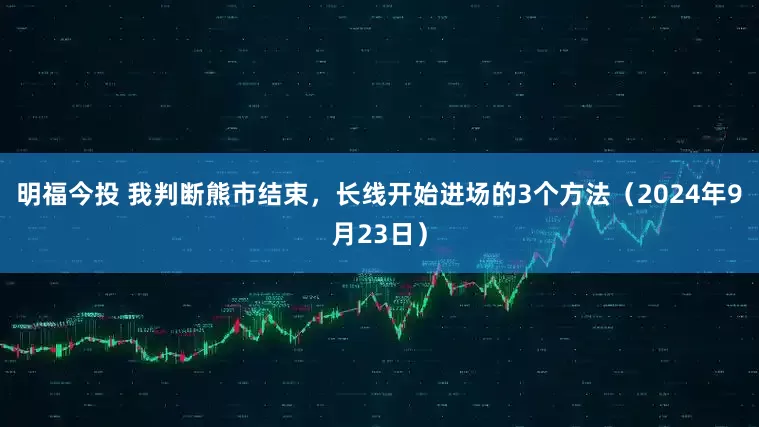 明福今投 我判断熊市结束，长线开始进场的3个方法（2024年9月23日）