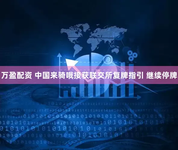 万盈配资 中国来骑哦接获联交所复牌指引 继续停牌