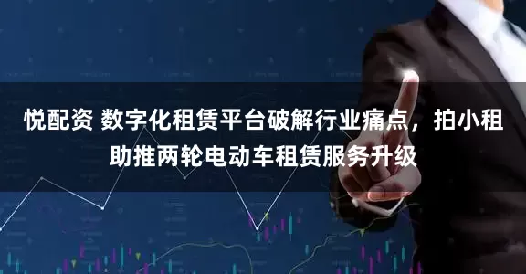 悦配资 数字化租赁平台破解行业痛点，拍小租助推两轮电动车租赁服务升级