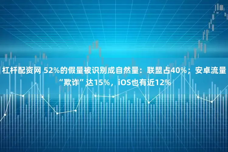 杠杆配资网 52%的假量被识别成自然量：联盟占40%；安卓流量“欺诈”达15%，iOS也有近12%