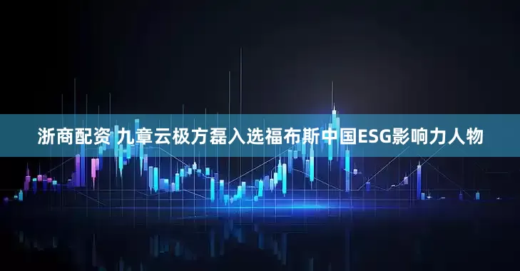 浙商配资 九章云极方磊入选福布斯中国ESG影响力人物