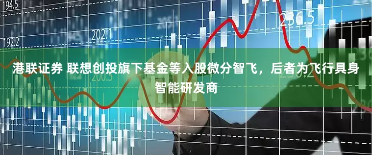 港联证券 联想创投旗下基金等入股微分智飞，后者为飞行具身智能研发商