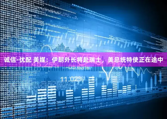诚信-优配 美媒：伊朗外长将赴瑞士，美总统特使正在途中