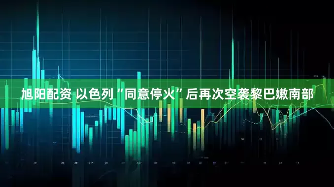 旭阳配资 以色列“同意停火”后再次空袭黎巴嫩南部