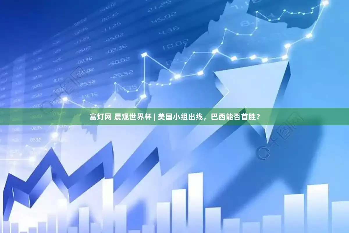 富灯网 晨观世界杯 | 美国小组出线，巴西能否首胜？