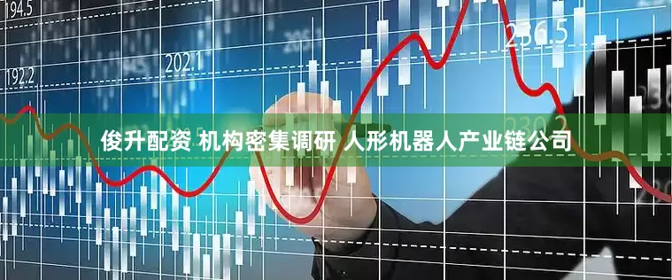 俊升配资 机构密集调研 人形机器人产业链公司